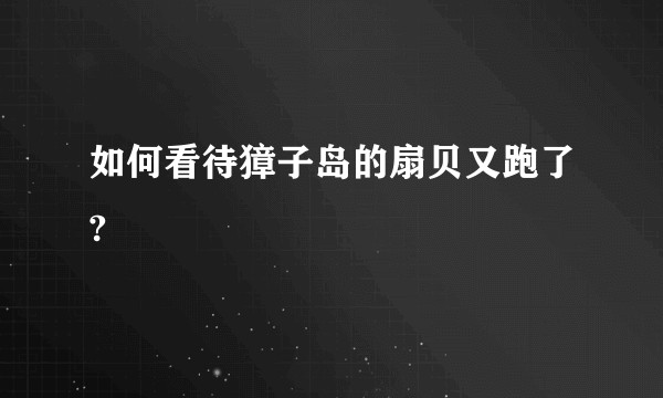 如何看待獐子岛的扇贝又跑了?