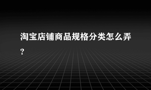 淘宝店铺商品规格分类怎么弄?