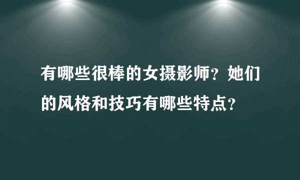 有哪些很棒的女摄影师？她们的风格和技巧有哪些特点？