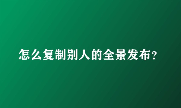 怎么复制别人的全景发布？
