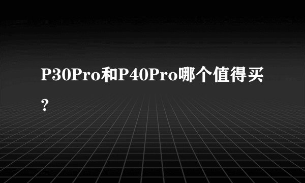 P30Pro和P40Pro哪个值得买?