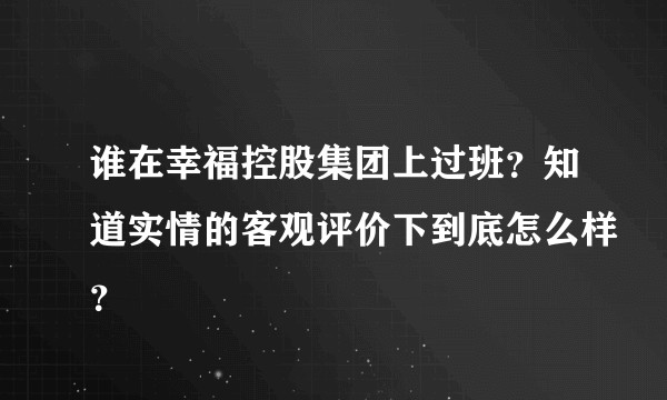 谁在幸福控股集团上过班？知道实情的客观评价下到底怎么样？