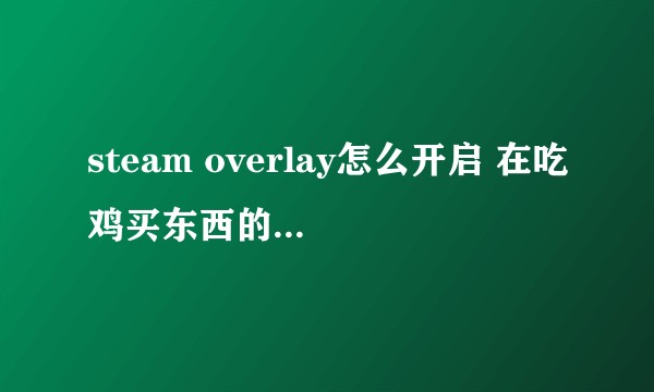 steam overlay怎么开启 在吃鸡买东西的时候显示出来的让我开启知道的请详细告知一下 谢谢？
