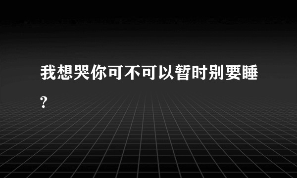我想哭你可不可以暂时别要睡?