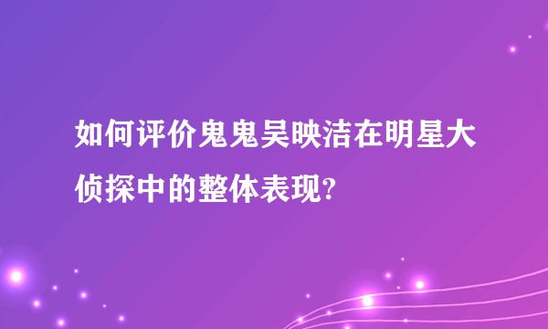 如何评价鬼鬼吴映洁在明星大侦探中的整体表现?