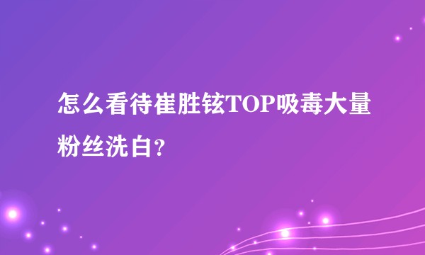 怎么看待崔胜铉TOP吸毒大量粉丝洗白？