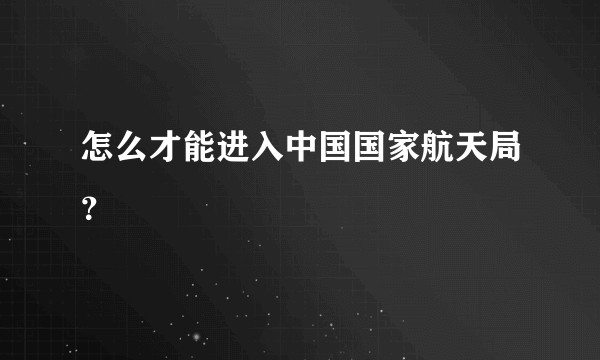 怎么才能进入中国国家航天局？