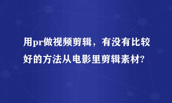 用pr做视频剪辑，有没有比较好的方法从电影里剪辑素材?