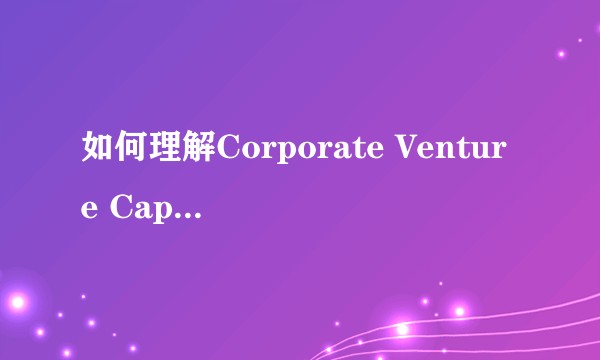 如何理解Corporate Venture Capital (CVC)？