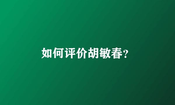 如何评价胡敏春？
