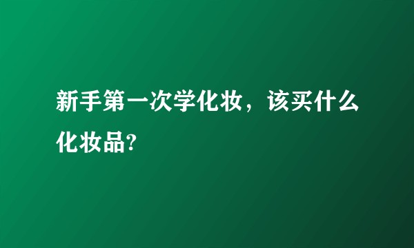 新手第一次学化妆，该买什么化妆品?