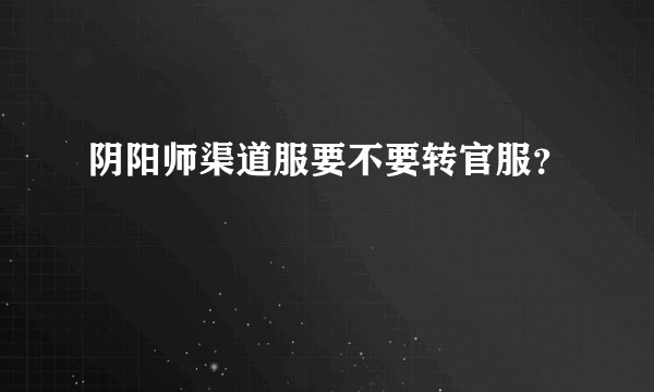 阴阳师渠道服要不要转官服？