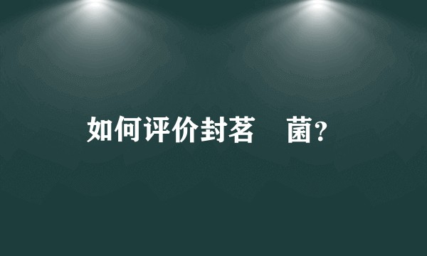如何评价封茗囧菌？