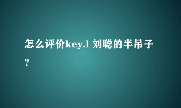 怎么评价key.l 刘聪的半吊子？