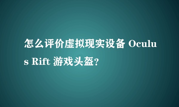 怎么评价虚拟现实设备 Oculus Rift 游戏头盔？