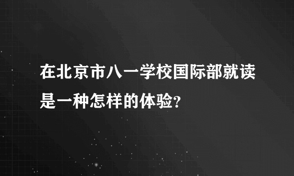 在北京市八一学校国际部就读是一种怎样的体验？