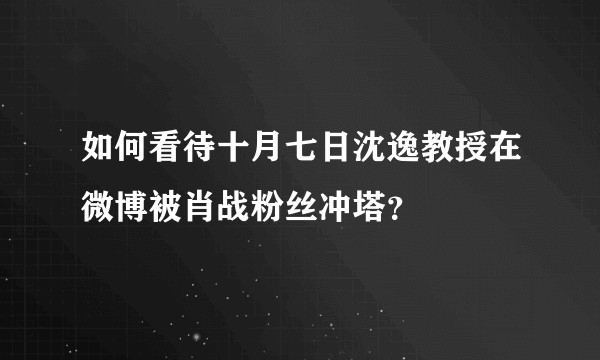 如何看待十月七日沈逸教授在微博被肖战粉丝冲塔？