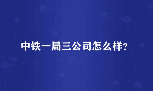 中铁一局三公司怎么样？