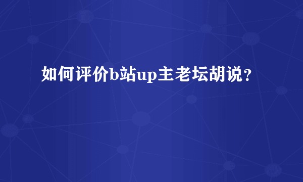 如何评价b站up主老坛胡说？