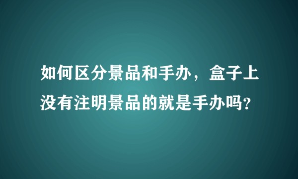 如何区分景品和手办，盒子上没有注明景品的就是手办吗？