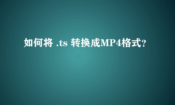 如何将 .ts 转换成MP4格式？