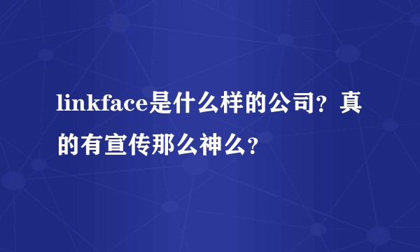 linkface是什么样的公司？真的有宣传那么神么？