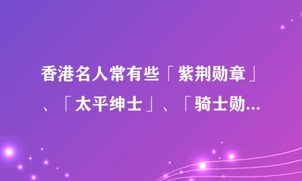 香港名人常有些「紫荆勋章」、「太平绅士」、「骑士勋章」的名号，这些现在还颁发吗？它们都是奖励什么的？