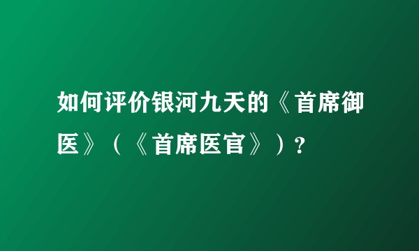 如何评价银河九天的《首席御医》（《首席医官》）？