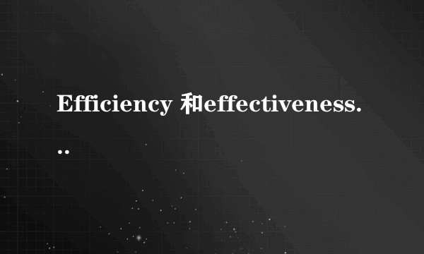 Efficiency 和effectiveness 区别？