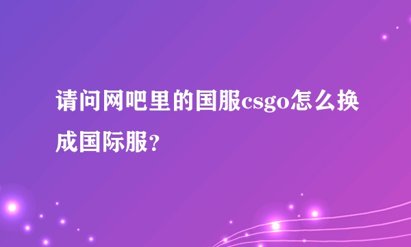 请问网吧里的国服csgo怎么换成国际服？