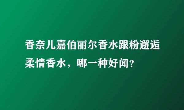香奈儿嘉伯丽尔香水跟粉邂逅柔情香水，哪一种好闻？