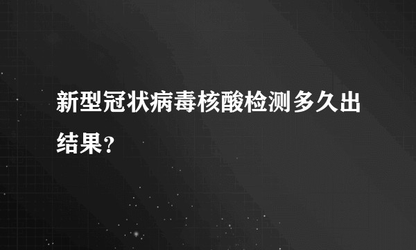 新型冠状病毒核酸检测多久出结果？