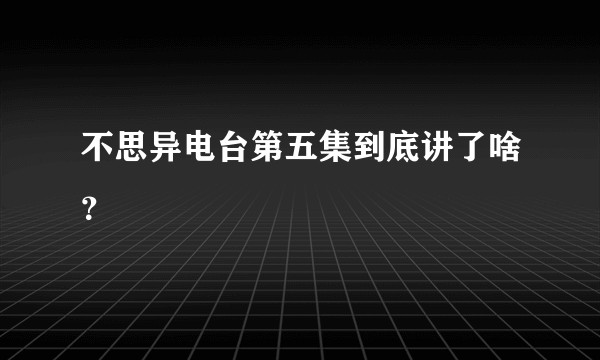 不思异电台第五集到底讲了啥？