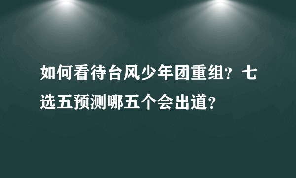 如何看待台风少年团重组？七选五预测哪五个会出道？