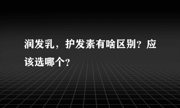 润发乳，护发素有啥区别？应该选哪个？