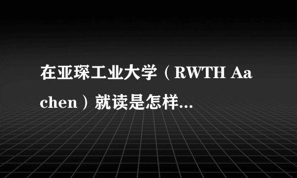 在亚琛工业大学（RWTH Aachen）就读是怎样一番体验？