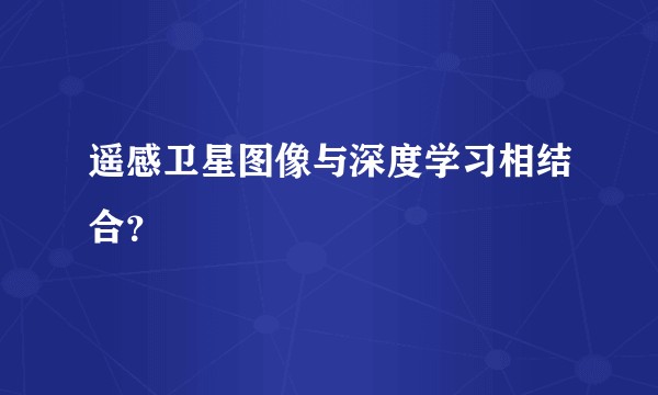 遥感卫星图像与深度学习相结合？
