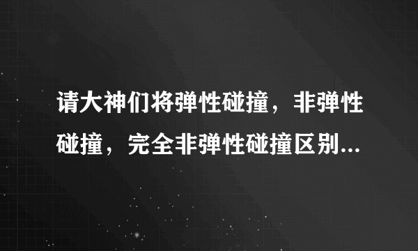 请大神们将弹性碰撞，非弹性碰撞，完全非弹性碰撞区别一下最好有很多实际例子？