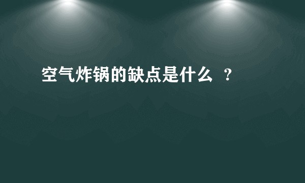 空气炸锅的缺点是什么  ?