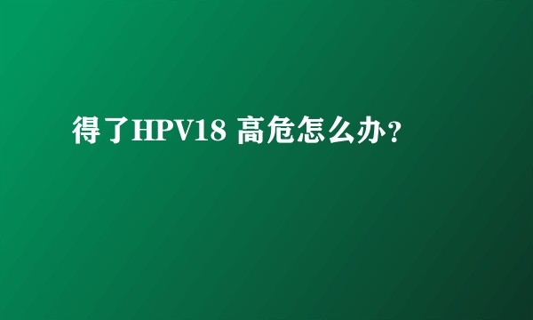 得了HPV18 高危怎么办？