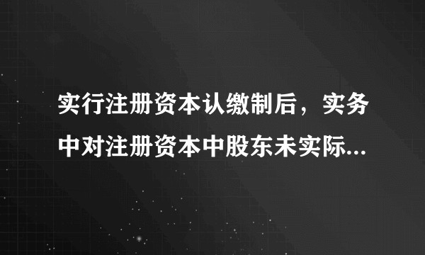 实行注册资本认缴制后,实务中对注册资本中股东未实际出资的部分应如何进行处理?