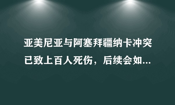 亚美尼亚与阿塞拜疆纳卡冲突已致上百人死伤，后续会如何发展？纳卡地区的「死结」如何才能解开？