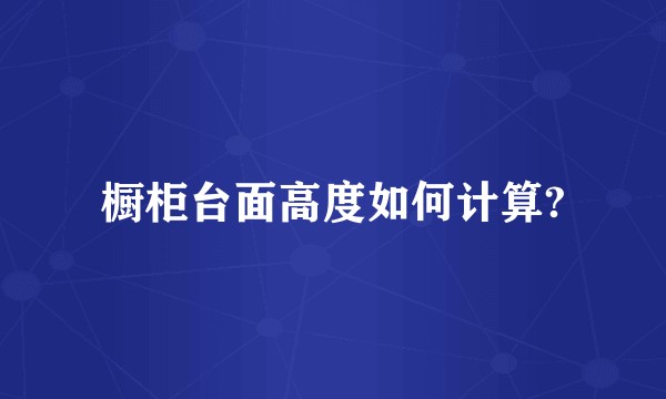 橱柜台面高度如何计算?