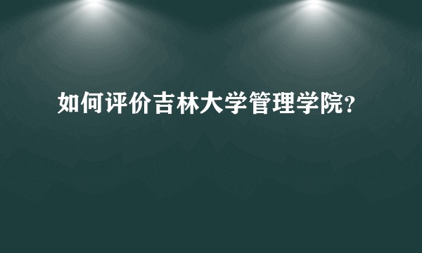 如何评价吉林大学管理学院？