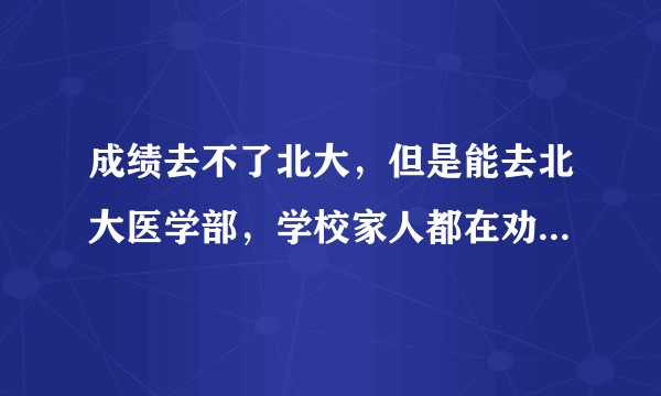 成绩去不了北大，但是能去北大医学部，学校家人都在劝去北大医学部，为了“北大”应该去吗？