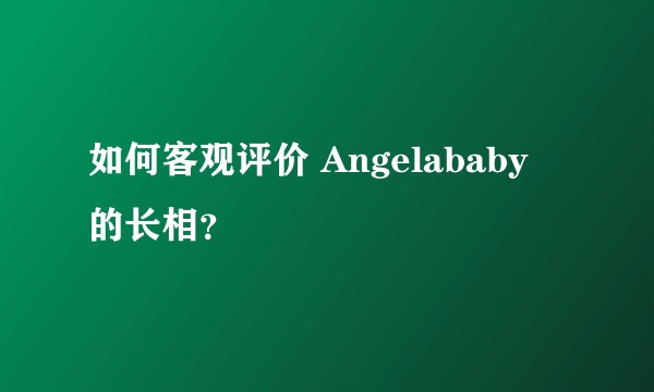 如何客观评价 Angelababy 的长相?
