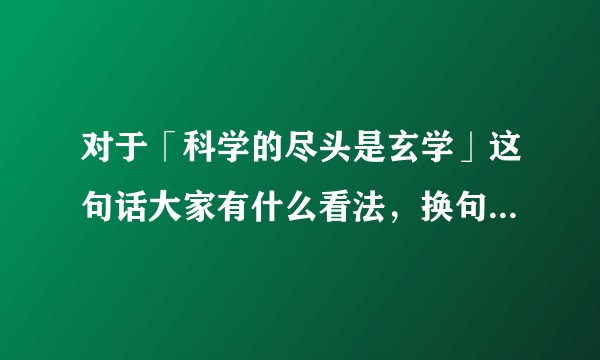 对于「科学的尽头是玄学」这句话大家有什么看法，换句话说你认为科学有尽头么？