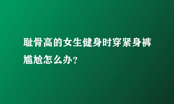 耻骨高的女生健身时穿紧身裤尴尬怎么办？