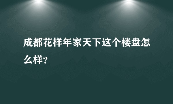 成都花样年家天下这个楼盘怎么样？