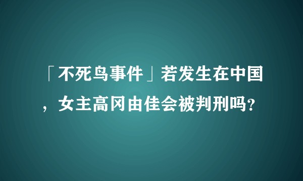 「不死鸟事件」若发生在中国，女主高冈由佳会被判刑吗？
